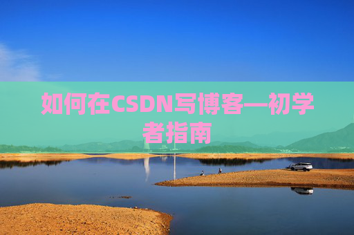 如何在CSDN写博客—初学者指南
